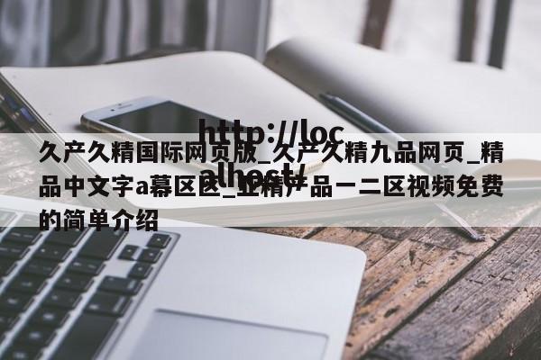 久产久精国际网页版_久产久精九品网页_精品中文字a幕区区_亚精产品一二区视频免费的简单介绍